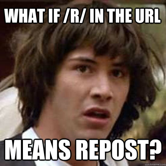 What if /r/ in the url Means repost?  conspiracy keanu