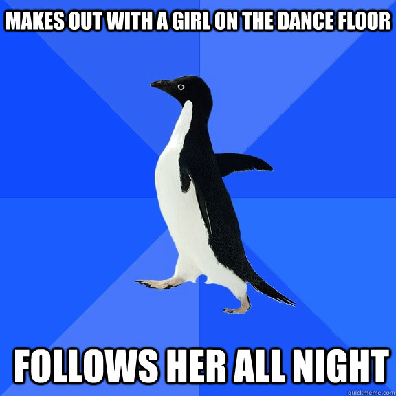 Makes out with a girl on the dance floor follows her all night  Socially Awkward Penguin