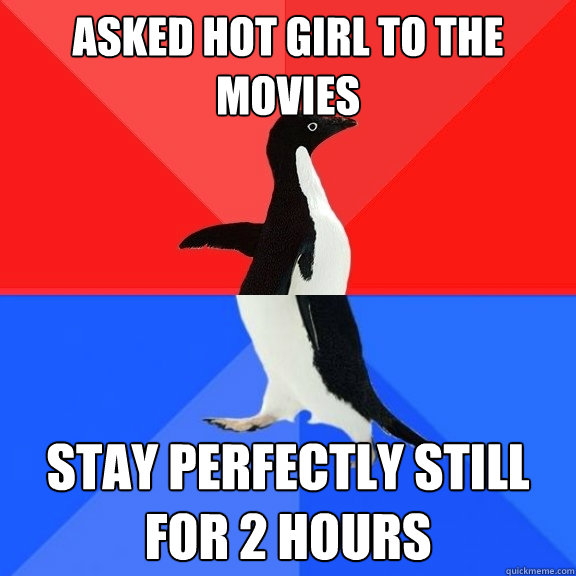 asked hot girl to the movies stay perfectly still for 2 hours  Socially Awksome Penguin