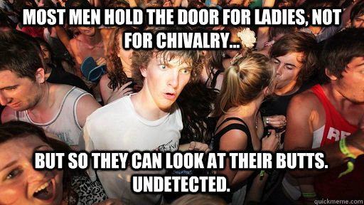 Most men hold the door for ladies, not for chivalry... but so they can look at their butts. Undetected.  Sudden Clarity Clarence