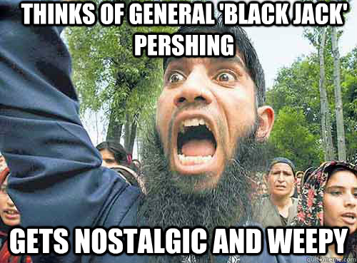 Thinks of General 'Black Jack' Pershing gets nostalgic and weepy   