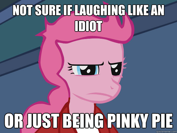 Not sure if laughing like an idiot or just being pinky Pie  