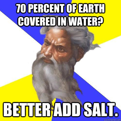70 PERCENT OF EARTH COVERED IN WATER? BETTER ADD SALT.  Advice God