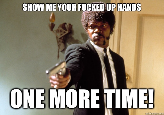 Show me your fucked up hands One more time!  Samuel L Jackson