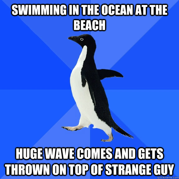 Swimming in the ocean at the beach Huge wave comes and gets thrown on top of strange guy  Socially Awkward Penguin