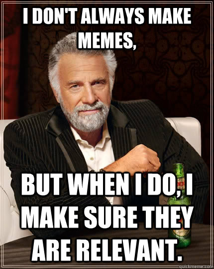 I don't always make memes, but when I do, I make sure they are relevant.  The Most Interesting Man In The World
