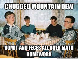 Chugged Mountain dew Vomit and feces all over math homework  