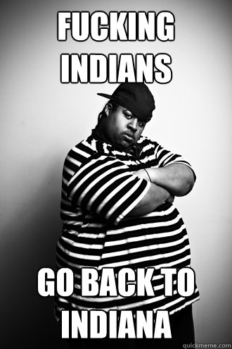 fucking indians go back to indiana - fucking indians go back to indiana  Ignorant Black Man