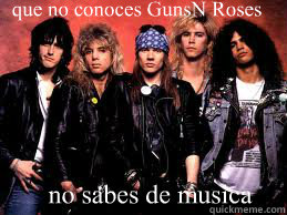 que no conoces Guns´N Roses  no sabes de musica  