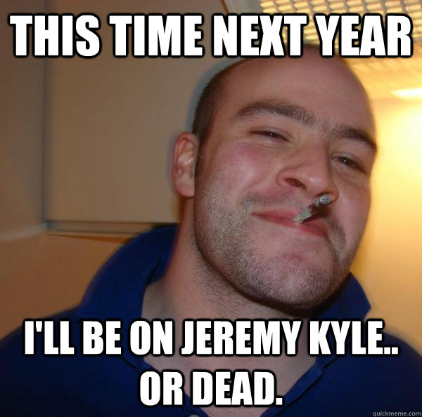 This time next year I'll be on Jeremy Kyle.. OR DEAD. - This time next year I'll be on Jeremy Kyle.. OR DEAD.  Misc