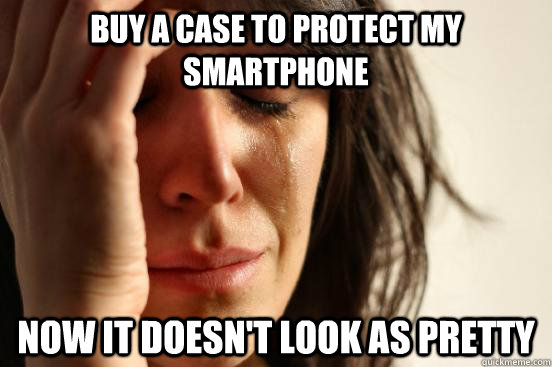 Buy a case to protect my smartphone Now it doesn't look as pretty  First World Problems