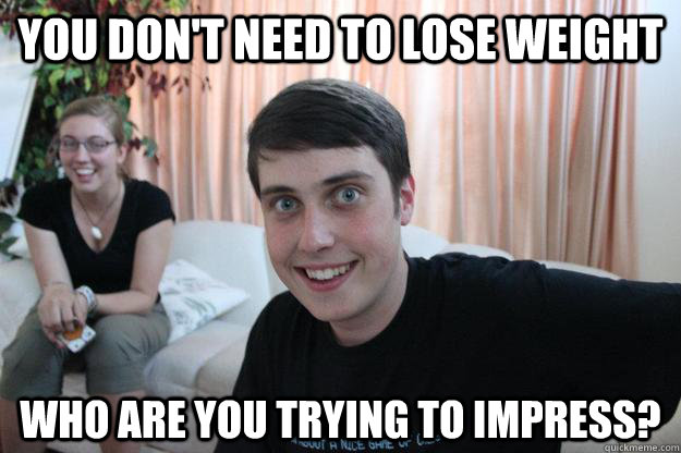 You don't need to lose weight who are you trying to impress? - You don't need to lose weight who are you trying to impress?  Overly Attached Boyfriend