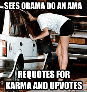 Sees Obama do an AMA requotes for karma and upvotes  Karma Whore