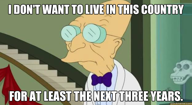 I don't want to live in this country for at least the next three years. - I don't want to live in this country for at least the next three years.  Futurama Professor