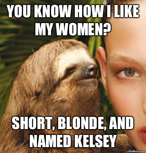 You know how I like my women? Short, blonde, and named Kelsey   rape sloth