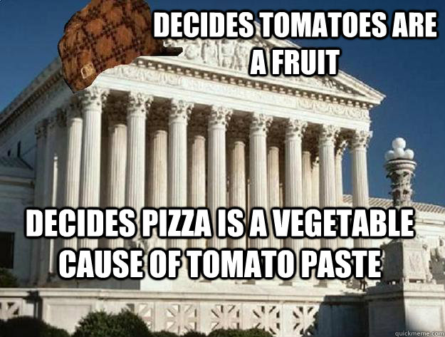 Decides Tomatoes are a fruit Decides Pizza is a vegetable cause of tomato paste  Scumbag Supreme Court