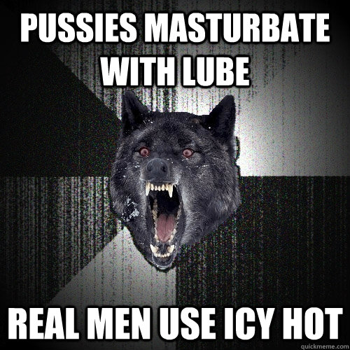 Pussies masturbate with lube Real men use icy hot  Insanity Wolf