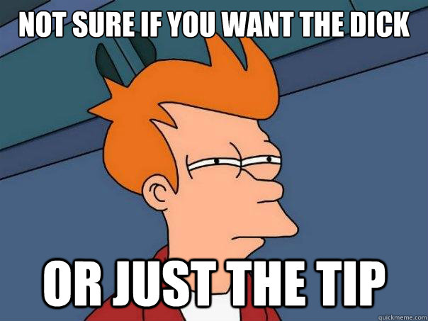 Not sure if you want the dick or just the tip  Futurama Fry