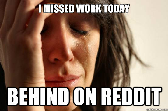 I missed work today behind on reddit  First World Problems
