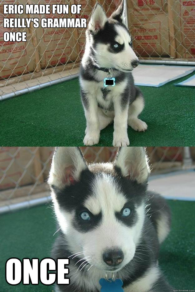 eric made fun of 
reilly's grammar 
once once  Insanity puppy