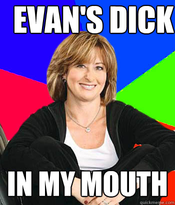Evan's dick in my mouth  Sheltering Suburban Mom