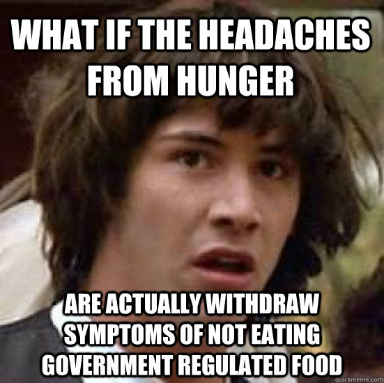 What if the headaches from hunger are actually withdraw symptoms of not eating government regulated food  conspiracy keanu