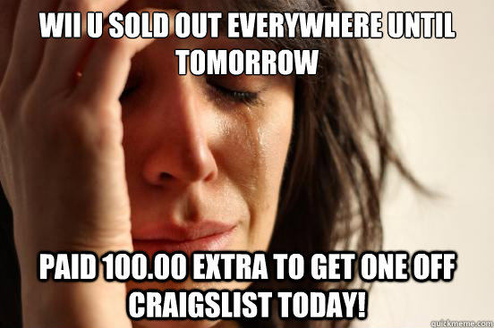 WII U sold out everywhere until tomorrow Paid 100.00 extra to get one off craigslist today!  First World Problems