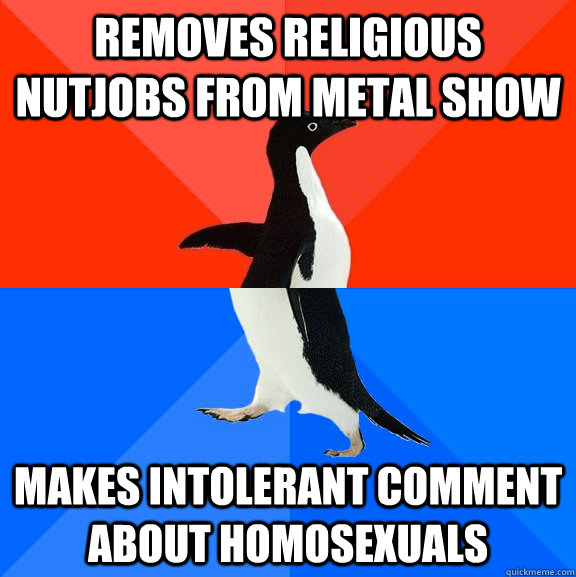 removes religious nutjobs from metal show makes intolerant comment about homosexuals  Socially Awesome Awkward Penguin