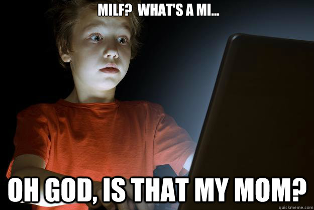 MILF?  What's a MI... Oh God, is that my Mom?  scared first day on the internet kid