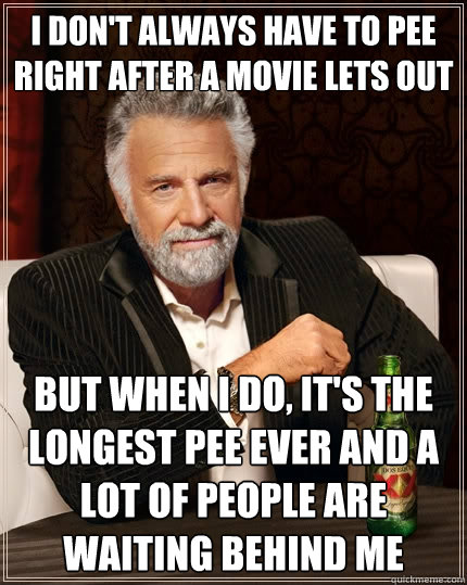 I don't always have to pee right after a movie lets out but when I do, it's the longest pee ever and a lot of people are waiting behind me  The Most Interesting Man In The World