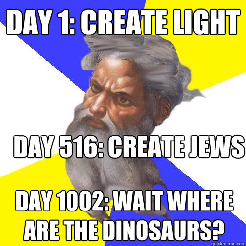 Day 1: Create Light Day 516: Create jews Day 1002: wait where are the dinosaurs?  Advice God