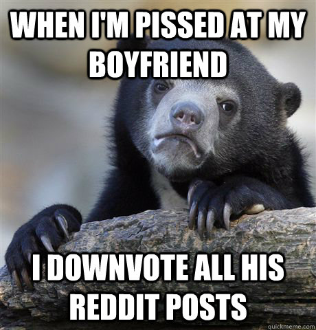 When I'm pissed at my boyfriend I downvote all his reddit posts   Confession Bear