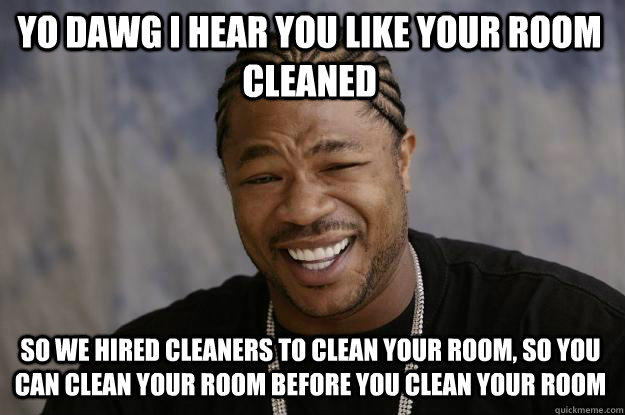 YO DAWG I HEAR YOU like your room cleaned so we hired cleaners to clean your room, so you can clean your room before you clean your room  Xzibit meme