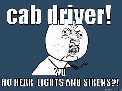 CAB DRIVER! Y U NO HEAR  LIGHTS AND SIRENS?! Y U No