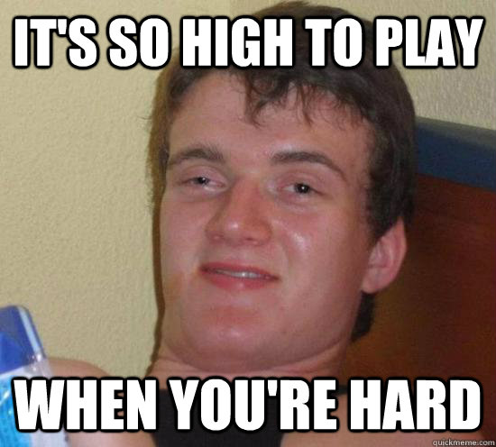 It's so high to play When you're hard  High guy