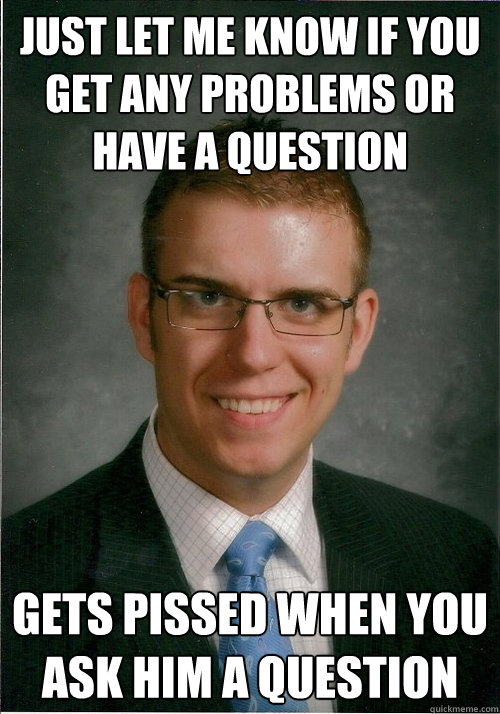 just let me know if you get any problems or have a question gets pissed when you ask him a question - just let me know if you get any problems or have a question gets pissed when you ask him a question  Dick Boss