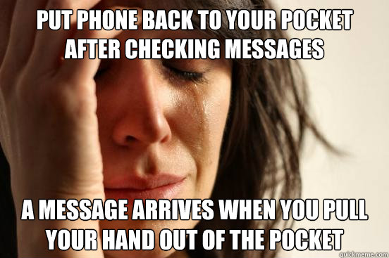 Put phone back to your pocket after checking messages A message arrives when you pull your hand out of the pocket  First World Problems