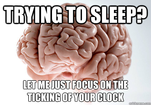 trying to sleep? let me just focus on the
ticking of your clock  Scumbag Brain