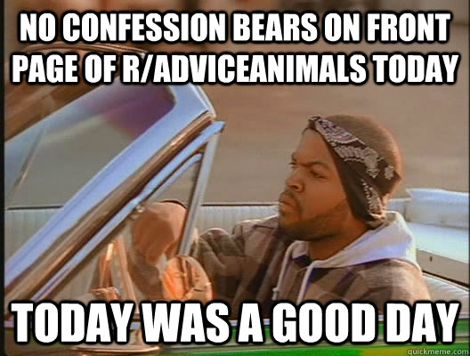 no confession bears on front page of r/adviceanimals today Today was a good day - no confession bears on front page of r/adviceanimals today Today was a good day  today was a good day