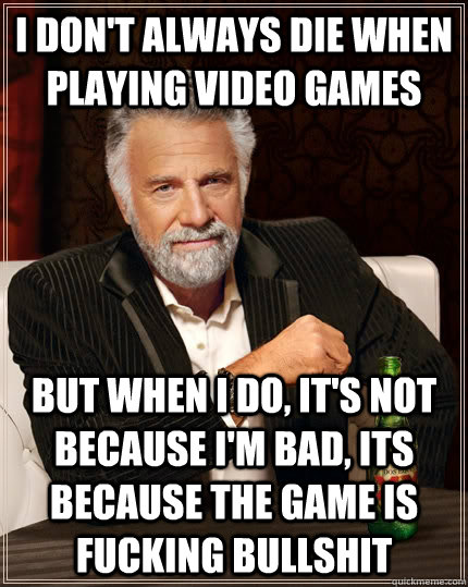 I don't always die when playing video games but when I do, it's not because i'm bad, its because the game is fucking bullshit  The Most Interesting Man In The World