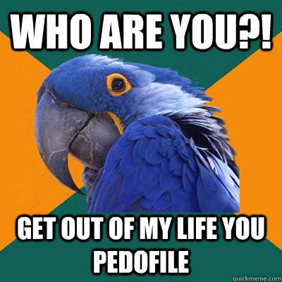 Who are you?! get out of my life you pedofile  Paranoid Parrot