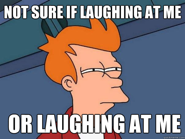 Not sure if laughing at me  or laughing at me  Futurama Fry