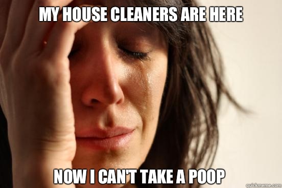 My house cleaners are here Now I can't take a poop  First World Problems