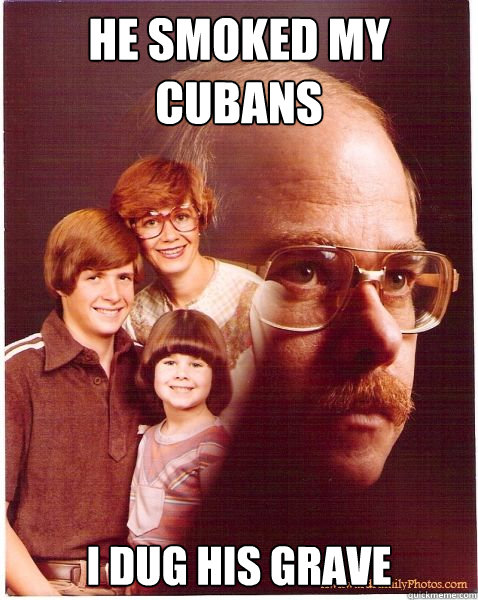 he smoked my cubans i dug his grave  Vengeance Dad