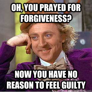 Oh, you prayed for forgiveness? Now you have no reason to feel guilty  Condescending Wonka