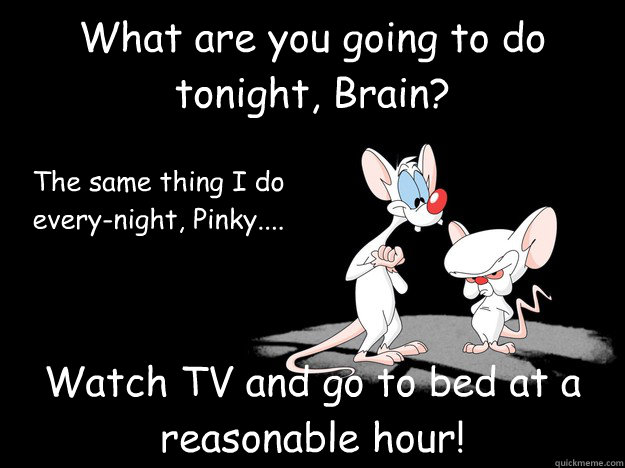 What are you going to do tonight, Brain? Watch TV and go to bed at a reasonable hour! The same thing I do every-night, Pinky.... - What are you going to do tonight, Brain? Watch TV and go to bed at a reasonable hour! The same thing I do every-night, Pinky....  Misc