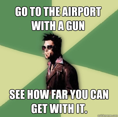 Go to the airport with a gun see how far you can get with it.  Helpful Tyler Durden