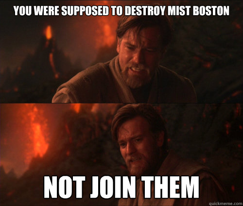 You were supposed to destroy MIST BOSTON Not join them - You were supposed to destroy MIST BOSTON Not join them  you were supposed