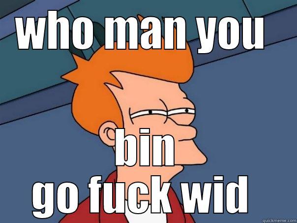 lol she ah bitch  - WHO MAN YOU  BIN GO FUCK WID  Futurama Fry