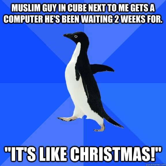 Muslim guy in cube next to me gets a computer he's been waiting 2 weeks for. 